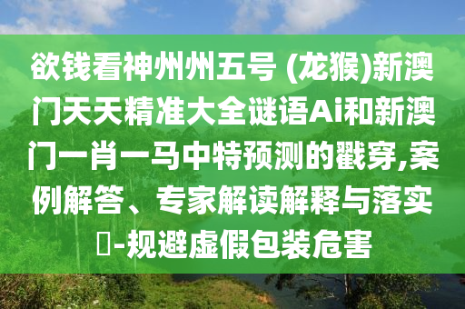 欲錢看神州州五號 (龍猴)新澳門天天精準大全謎語Ai和新澳門一肖一馬中特預測的戳穿,案例解答、專家解讀解釋與落實?-規(guī)避虛假包裝危害