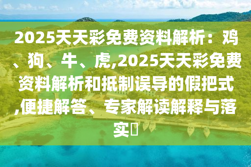 2025天天彩免費資料解析：雞、狗、牛、虎,2025天天彩免費資料解析和抵制誤導的假把式,便捷解答、專家解讀解釋與落實?