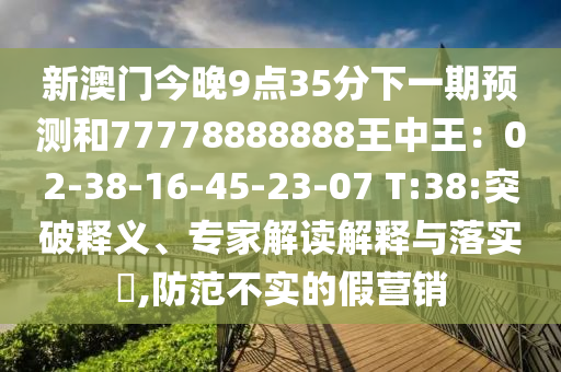 新澳門今晚9點35分下一期預測和77778888888王中王：02-38-16-45-23-07 T:38:突破釋義、專家解讀解釋與落實?,防范不實的假營銷