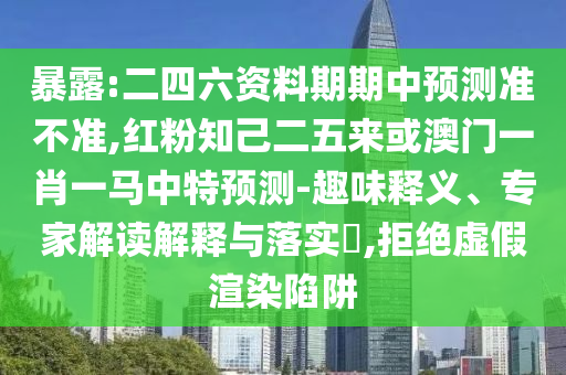 暴露:二四六資料期期中預測準不準,紅粉知己二五來或澳門一肖一馬中特預測-趣味釋義、專家解讀解釋與落實?,拒絕虛假渲染陷阱