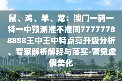 鼠、雞、羊、龍：澳門一碼一特一中預測準不準同77777788888王中王中特點亮升級分析、專家解析解釋與落實-警覺虛假美化