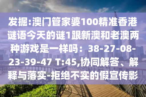 發(fā)掘:澳門管家婆100精準(zhǔn)香港謎語今天的謎1跟新澳和老澳兩種游戲是一樣嗎：38-27-08-23-39-47 T:45,協(xié)同解答、解釋與落實(shí)-拒絕不實(shí)的假宣傳影