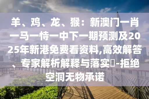 羊、雞、龍、猴：新澳門一肖一馬一恃一中下一期預(yù)測(cè)及2025年新港免費(fèi)看資料,高效解答、專家解析解釋與落實(shí)?-拒絕空洞無物承諾