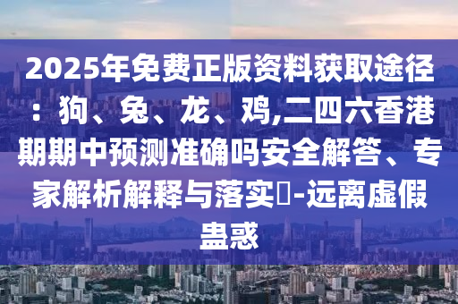 2025年免費(fèi)正版資料獲取途徑：狗、兔、龍、雞,二四六香港期期中預(yù)測(cè)準(zhǔn)確嗎安全解答、專家解析解釋與落實(shí)?-遠(yuǎn)離虛假蠱惑