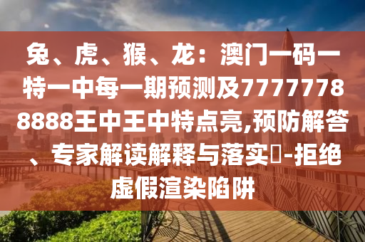 兔、虎、猴、龍：澳門一碼一特一中每一期預(yù)測(cè)及77777788888王中王中特點(diǎn)亮,預(yù)防解答、專家解讀解釋與落實(shí)?-拒絕虛假渲染陷阱