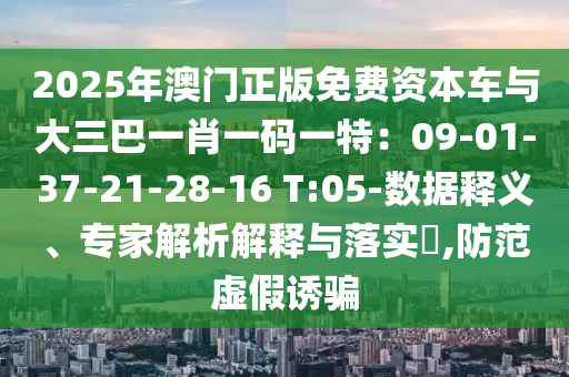 2025年澳門正版免費(fèi)資本車與大三巴一肖一碼一特：09-01-37-21-28-16 T:05-數(shù)據(jù)釋義、專家解析解釋與落實(shí)?,防范虛假誘騙