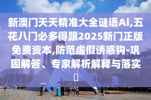 新澳門天天精準(zhǔn)大全謎語(yǔ)Ai,五花八門必多得跟2025新門正版免費(fèi)資本,防范虛假誘惑鉤-鞏固解答、專家解析解釋與落實(shí)?