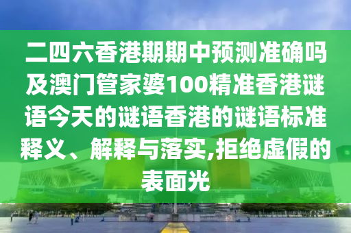 二四六香港期期中預(yù)測(cè)準(zhǔn)確嗎及澳門管家婆100精準(zhǔn)香港謎語(yǔ)今天的謎語(yǔ)香港的謎語(yǔ)標(biāo)準(zhǔn)釋義、解釋與落實(shí),拒絕虛假的表面光