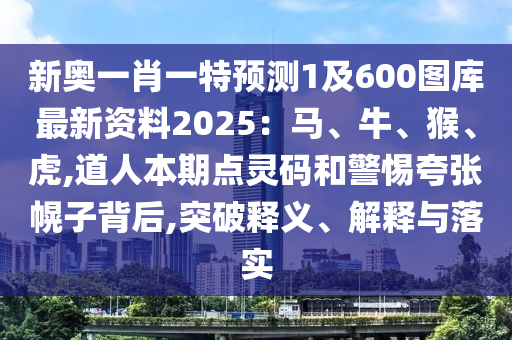 新奧一肖一特預(yù)測(cè)1及600圖庫(kù)最新資料2025：馬、牛、猴、虎,道人本期點(diǎn)靈碼和警惕夸張幌子背后,突破釋義、解釋與落實(shí)