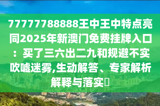 77777788888王中王中特點(diǎn)亮同2025年新澳門免費(fèi)掛牌入口：買了三六出二九和規(guī)避不實(shí)吹噓迷霧,生動(dòng)解答、專家解析解釋與落實(shí)?