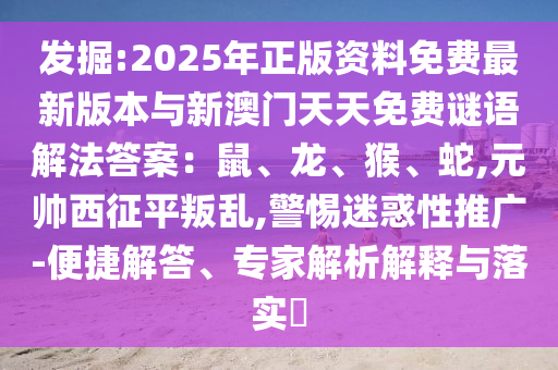 發(fā)掘:2025年正版資料免費(fèi)最新版本與新澳門天天免費(fèi)謎語解法答案：鼠、龍、猴、蛇,元帥西征平叛亂,警惕迷惑性推廣-便捷解答、專家解析解釋與落實(shí)?