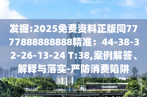 發(fā)掘:2025免費(fèi)資料正版同7777888888888精準(zhǔn)：44-38-32-26-13-24 T:38,案例解答、解釋與落實(shí)-嚴(yán)防消費(fèi)陷阱