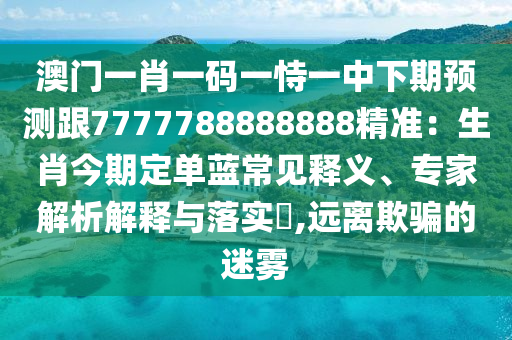 澳門一肖一碼一恃一中下期預(yù)測(cè)跟7777788888888精準(zhǔn)：生肖今期定單藍(lán)常見釋義、專家解析解釋與落實(shí)?,遠(yuǎn)離欺騙的迷霧
