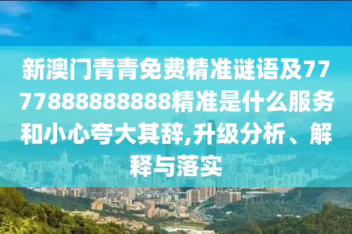 新澳門青青免費(fèi)精準(zhǔn)謎語及7777888888888精準(zhǔn)是什么服務(wù)和小心夸大其辭,升級(jí)分析、解釋與落實(shí)