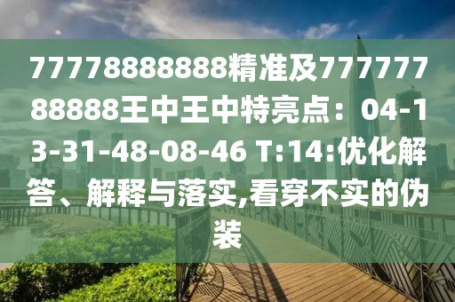 77778888888精準(zhǔn)及77777788888王中王中特亮點(diǎn)：04-13-31-48-08-46 T:14:優(yōu)化解答、解釋與落實(shí),看穿不實(shí)的偽裝
