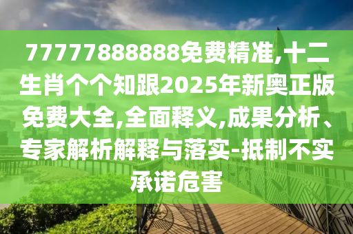 77777888888免費(fèi)精準(zhǔn),十二生肖個(gè)個(gè)知跟2025年新奧正版免費(fèi)大全,全面釋義,成果分析、專家解析解釋與落實(shí)-抵制不實(shí)承諾危害