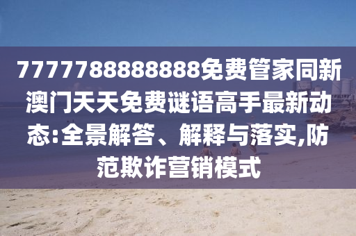 7777788888888免費(fèi)管家同新澳門天天免費(fèi)謎語高手最新動(dòng)態(tài):全景解答、解釋與落實(shí),防范欺詐營銷模式