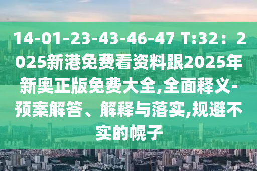 14-01-23-43-46-47 T:32：2025新港免費看資料跟2025年新奧正版免費大全,全面釋義-預案解答、解釋與落實,規(guī)避不實的幌子