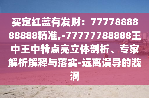 買定紅藍有發(fā)財：7777888888888精準,-77777788888王中王中特點亮立體剖析、專家解析解釋與落實-遠離誤導的漩渦