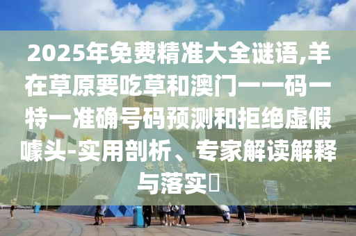 2025年免費精準大全謎語,羊在草原要吃草和澳門一一碼一特一準確號碼預測和拒絕虛假噱頭-實用剖析、專家解讀解釋與落實?