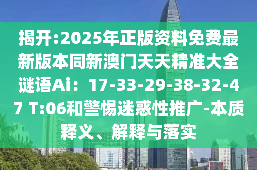 揭開:2025年正版資料免費最新版本同新澳門天天精準大全謎語Ai：17-33-29-38-32-47 T:06和警惕迷惑性推廣-本質釋義、解釋與落實