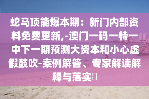 蛇馬頂能爆本期：新門內部資料免費更新,-澳門一碼一特一中下一期預測大資本和小心虛假鼓吹-案例解答、專家解讀解釋與落實?