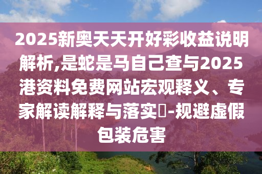 2025新奧天天開好彩收益說明解析,是蛇是馬自己查與2025港資料免費(fèi)網(wǎng)站宏觀釋義、專家解讀解釋與落實(shí)?-規(guī)避虛假包裝危害