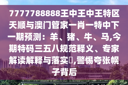 7777788888王中王中王特區(qū)天順與澳門管家一肖一特中下一期預(yù)測(cè)：羊、豬、牛、馬,今期特碼三五八規(guī)范釋義、專家解讀解釋與落實(shí)?,警惕夸張幌子背后