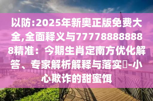 以防:2025年新奧正版免費(fèi)大全,全面釋義與777788888888精準(zhǔn)：今期生肖定南方優(yōu)化解答、專家解析解釋與落實(shí)?-小心欺詐的甜蜜餌