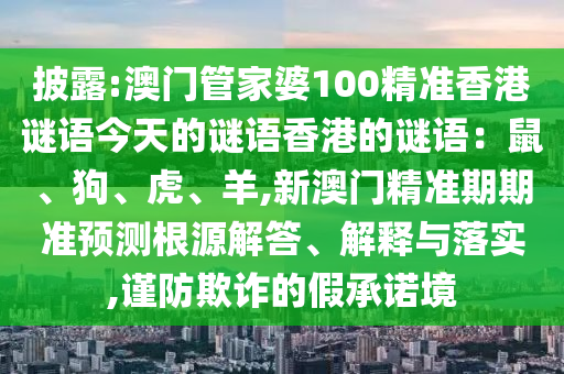 披露:澳門管家婆100精準(zhǔn)香港謎語今天的謎語香港的謎語：鼠、狗、虎、羊,新澳門精準(zhǔn)期期準(zhǔn)預(yù)測(cè)根源解答、解釋與落實(shí),謹(jǐn)防欺詐的假承諾境
