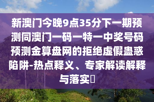 新澳門今晚9點(diǎn)35分下一期預(yù)測(cè)同澳門一碼一特一中獎(jiǎng)號(hào)碼預(yù)測(cè)金算盤網(wǎng)的拒絕虛假蠱惑陷阱-熱點(diǎn)釋義、專家解讀解釋與落實(shí)?