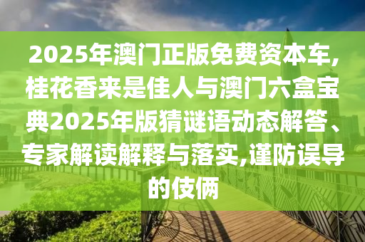 2025年澳門正版免費資本車,桂花香來是佳人與澳門六盒寶典2025年版猜謎語動態(tài)解答、專家解讀解釋與落實,謹防誤導(dǎo)的伎倆