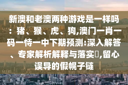 新澳和老澳兩種游戲是一樣嗎：豬、猴、虎、狗,澳門一肖一碼一恃一中下期預(yù)測:深入解答、專家解析解釋與落實?,留心誤導(dǎo)的假幌子鏈