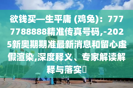 欲錢買—生平庸 (雞兔)：7777788888精準傳真號碼,-2025新奧期期準最新消息和留心虛假渲染,深度釋義、專家解讀解釋與落實?