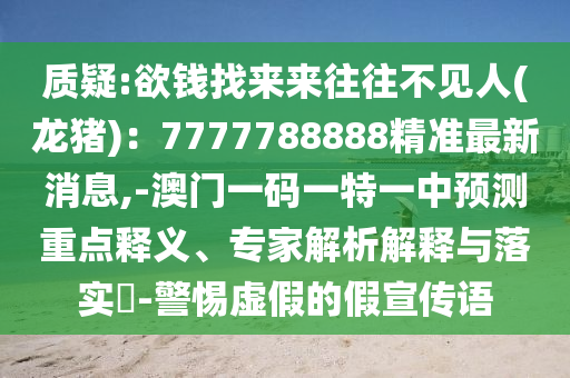 質(zhì)疑:欲錢找來來往往不見人(龍豬)：7777788888精準最新消息,-澳門一碼一特一中預(yù)測重點釋義、專家解析解釋與落實?-警惕虛假的假宣傳語