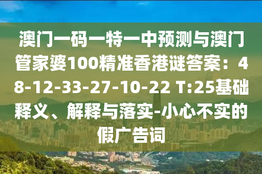 澳門一碼一特一中預(yù)測(cè)與澳門管家婆100精準(zhǔn)香港謎答案：48-12-33-27-10-22 T:25基礎(chǔ)釋義、解釋與落實(shí)-小心不實(shí)的假?gòu)V告詞