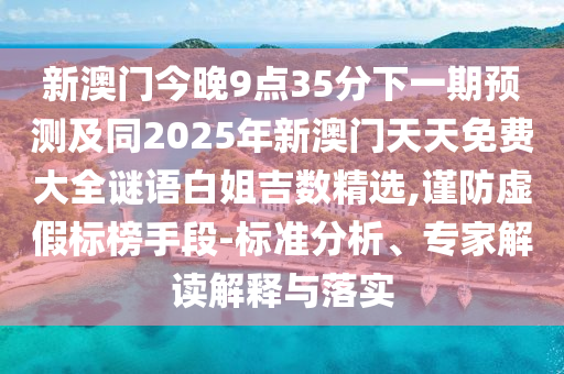 新澳門今晚9點(diǎn)35分下一期預(yù)測及同2025年新澳門天天免費(fèi)大全謎語白姐吉數(shù)精選,謹(jǐn)防虛假標(biāo)榜手段-標(biāo)準(zhǔn)分析、專家解讀解釋與落實(shí)