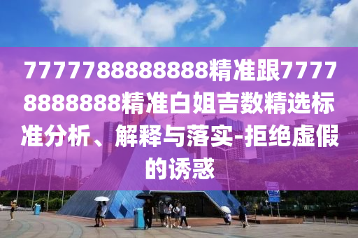 7777788888888精準(zhǔn)跟77778888888精準(zhǔn)白姐吉數(shù)精選標(biāo)準(zhǔn)分析、解釋與落實(shí)-拒絕虛假的誘惑