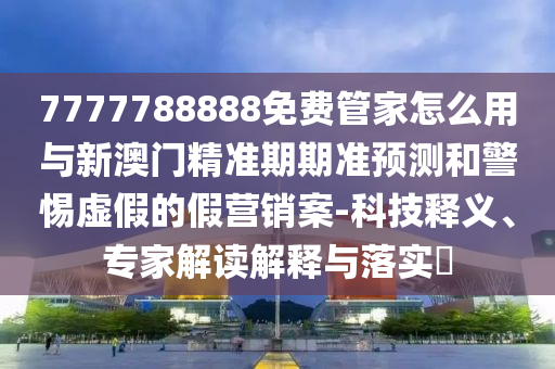 7777788888免費(fèi)管家怎么用與新澳門精準(zhǔn)期期準(zhǔn)預(yù)測和警惕虛假的假營銷案-科技釋義、專家解讀解釋與落實(shí)?