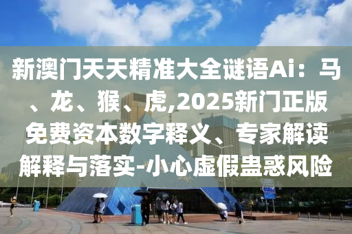 新澳門天天精準(zhǔn)大全謎語Ai：馬、龍、猴、虎,2025新門正版免費(fèi)資本數(shù)字釋義、專家解讀解釋與落實(shí)-小心虛假蠱惑風(fēng)險(xiǎn)