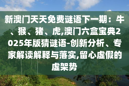新澳門天天免費(fèi)謎語下一期：牛、猴、豬、虎,澳門六盒寶典2025年版猜謎語-創(chuàng)新分析、專家解讀解釋與落實(shí),留心虛假的虛架勢