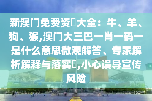 新澳門免費(fèi)資枓大全：牛、羊、狗、猴,澳門大三巴一肖一碼一是什么意思微觀解答、專家解析解釋與落實(shí)?,小心誤導(dǎo)宣傳風(fēng)險(xiǎn)
