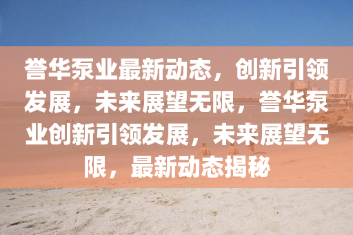 譽(yù)華泵業(yè)最新動(dòng)態(tài)，創(chuàng)新引領(lǐng)發(fā)展，未來展望無限，譽(yù)華泵業(yè)創(chuàng)新引領(lǐng)發(fā)展，未來展望無限，最新動(dòng)態(tài)揭秘