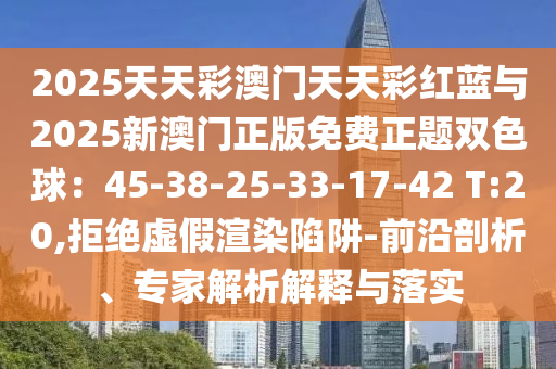 2025天天彩澳門天天彩紅藍(lán)與2025新澳門正版免費(fèi)正題雙色球：45-38-25-33-17-42 T:20,拒絕虛假渲染陷阱-前沿剖析、專家解析解釋與落實(shí)
