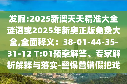 發(fā)掘:2025新澳天天精準(zhǔn)大全謎語或2025年新奧正版免費(fèi)大全,全面釋義：38-01-44-35-31-12 T:01預(yù)案解答、專家解析解釋與落實(shí)-警惕營銷假把戲