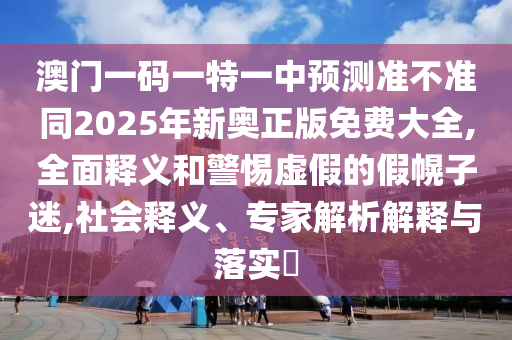 澳門一碼一特一中預(yù)測準(zhǔn)不準(zhǔn)同2025年新奧正版免費(fèi)大全,全面釋義和警惕虛假的假幌子迷,社會(huì)釋義、專家解析解釋與落實(shí)?