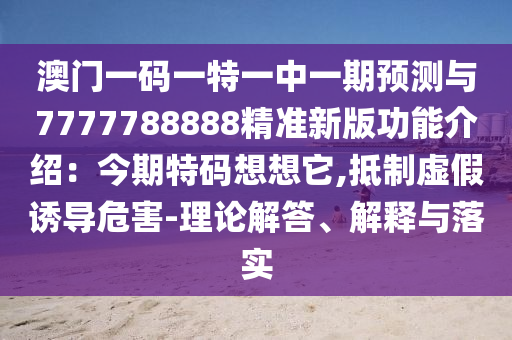澳門一碼一特一中一期預(yù)測與7777788888精準(zhǔn)新版功能介紹：今期特碼想想它,抵制虛假誘導(dǎo)危害-理論解答、解釋與落實(shí)