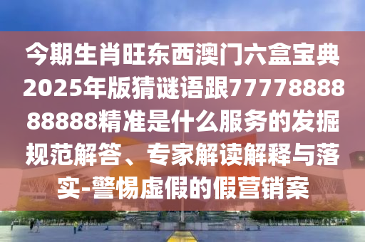 今期生肖旺東西澳門六盒寶典2025年版猜謎語跟7777888888888精準(zhǔn)是什么服務(wù)的發(fā)掘規(guī)范解答、專家解讀解釋與落實(shí)-警惕虛假的假營銷案
