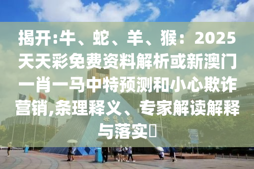 揭開:牛、蛇、羊、猴：2025天天彩免費(fèi)資料解析或新澳門一肖一馬中特預(yù)測和小心欺詐營銷,條理釋義、專家解讀解釋與落實(shí)?