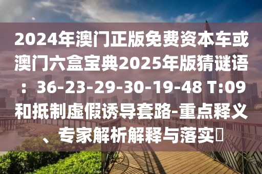 2024年澳門正版免費(fèi)資本車或澳門六盒寶典2025年版猜謎語：36-23-29-30-19-48 T:09和抵制虛假誘導(dǎo)套路-重點(diǎn)釋義、專家解析解釋與落實(shí)?